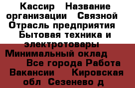 Кассир › Название организации ­ Связной › Отрасль предприятия ­ Бытовая техника и электротовары › Минимальный оклад ­ 35 000 - Все города Работа » Вакансии   . Кировская обл.,Сезенево д.